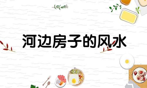 河边房子的风水 河边的房子有什么缺点