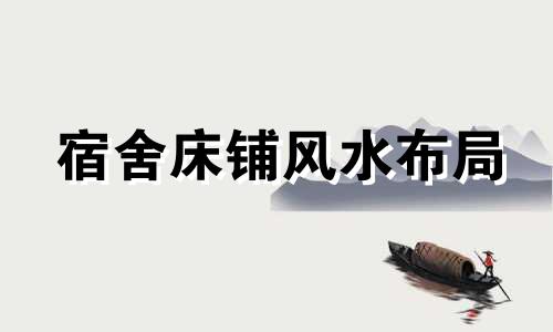 宿舍床铺风水布局 宿舍床铺风水在门左边好还是右边好