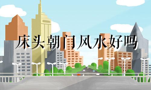 床头朝门风水好吗 床头在门边风水好吗