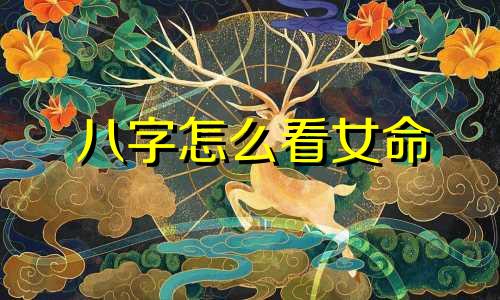 八字怎么看女命 如何通过八字看女命婚姻