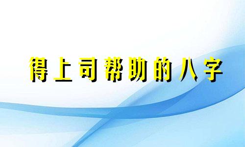 得上司帮助的八字 八字看领导能力