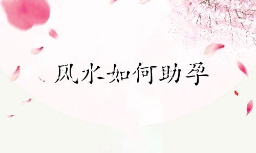 风水如何助孕 什么风水有助于怀孕