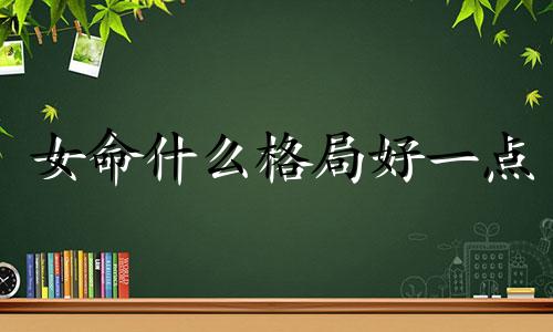 女命什么格局好一点 女命哪种格局最好