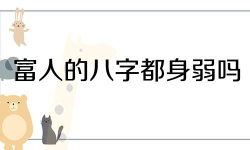 富人的八字都身弱吗 富人的八字都身弱财多身弱必富贵惊人