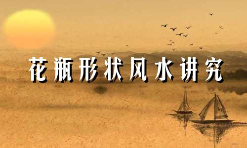 花瓶形状风水讲究 花瓶形状风水有什么讲究