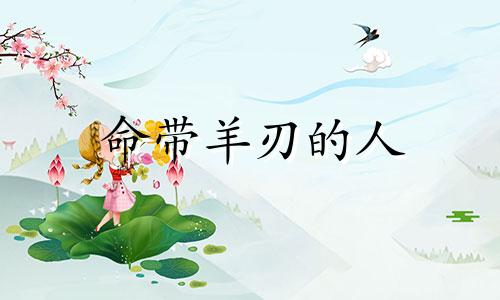 命带羊刃的人 命带羊刃的女人特征