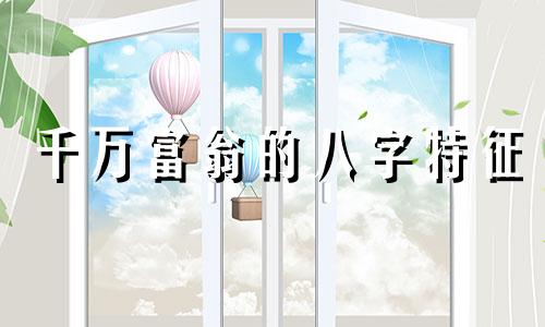 千万富翁的八字特征 千万富翁的八字案例视频