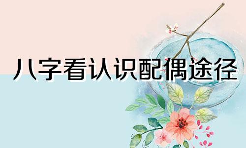 八字看认识配偶途径 介绍认识