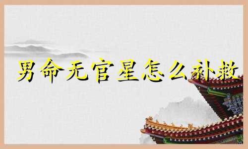 男命无官星怎么补救 男命无官无财