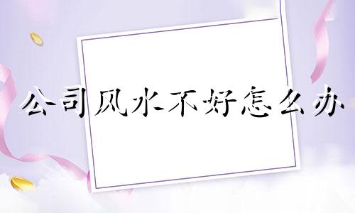 公司风水不好怎么办 公司风水对公司员工的影响