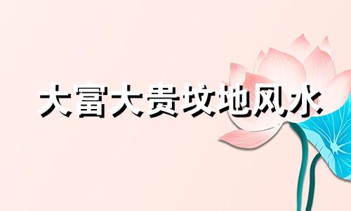 大富大贵坟地风水 八大富贵墓地风水朝向