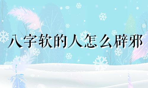 八字软的人怎么辟邪 八字软的人命运不好吗女