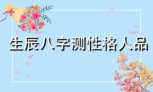 生辰八字测性格人品 生辰八字测性格特征神巴巴