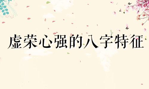 虚荣心强的八字特征 虚荣心强的八字成语