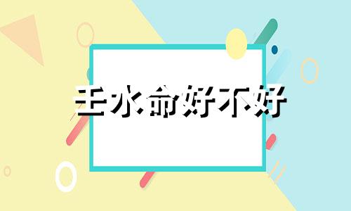壬水命好不好 壬水命的最好出路