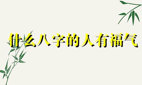 什么八字的人有福气 什么八字的人是享福命