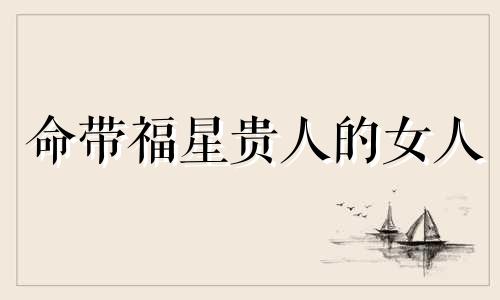 命带福星贵人的女人 命带福星贵人的人多吗
