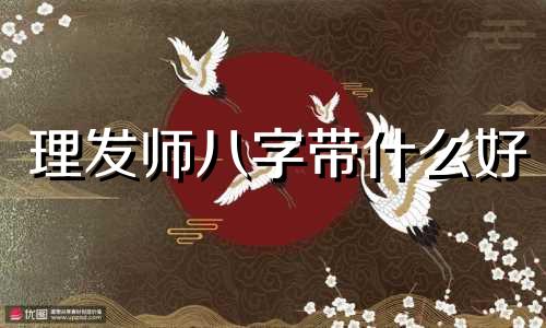 理发师八字带什么好 理发师的八字都带什么