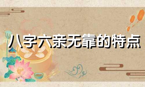 八字六亲无靠的特点 什么样的八字六亲不认