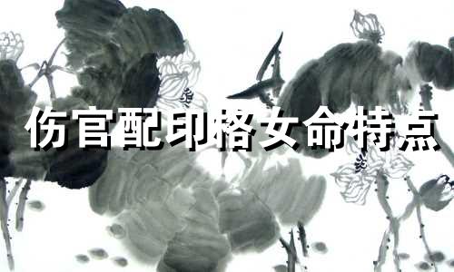 伤官配印格女命特点 伤官配印格女命走财生官杀大运