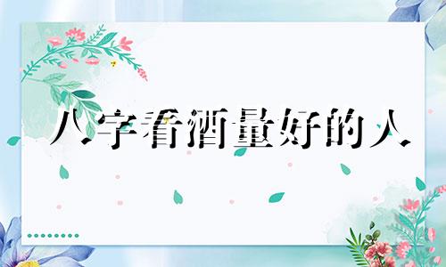 八字看酒量好的人 八字上有什么地支爱喝酒