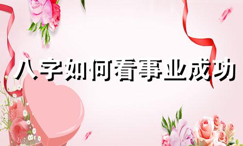 八字如何看事业成功 八字看事业发展方向
