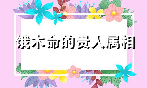 饿木命的贵人属相 饿木命忌讳