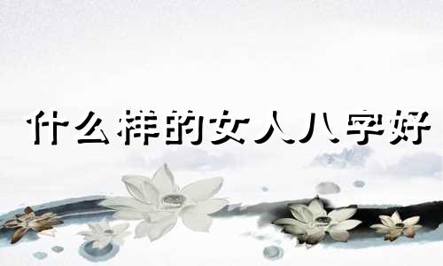 什么样的女人八字好 什么八字的女人有气场