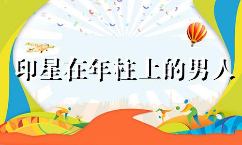 印星在年柱上的男人 印星在年柱能生自己吗