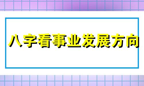 八字看事业发展方向 八字看事业免费