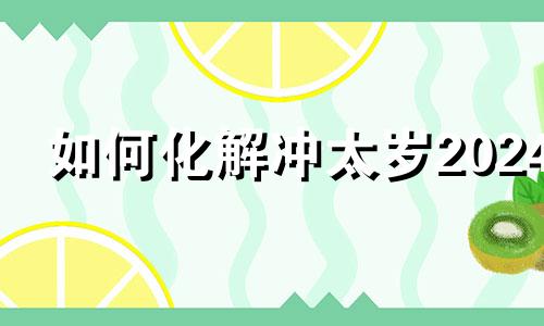 如何化解冲太岁2024 如何化解冲太岁破太岁