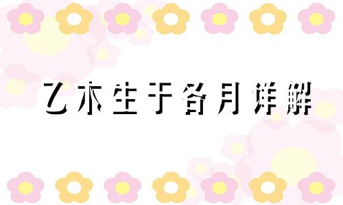 乙木生于各月详解 乙木生于各月论命