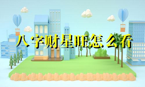八字财星旺怎么看 八字财星旺的女人