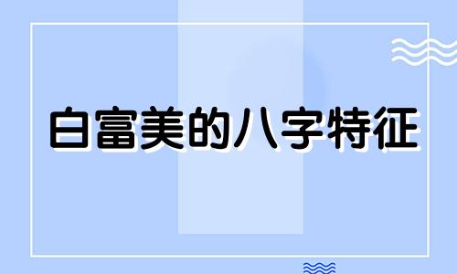 白富美的八字特征 白富美对应什么