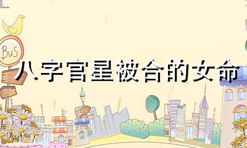 八字官星被合的女命 八字官星被合的人