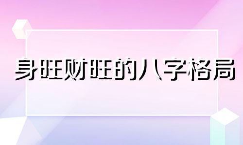 身旺财旺的八字格局 身旺财旺行财运好吗