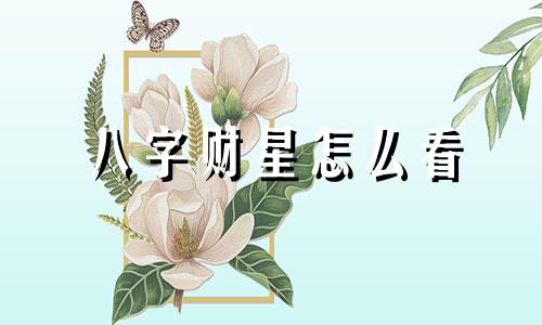 八字财星怎么看 八字财星代表什么