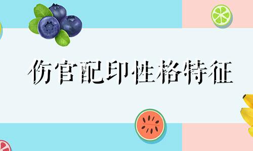 伤官配印性格特征 伤官配印性格怎么样