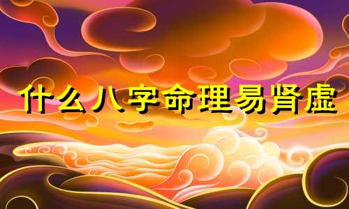 什么八字命理易肾虚 什么八字得肾病