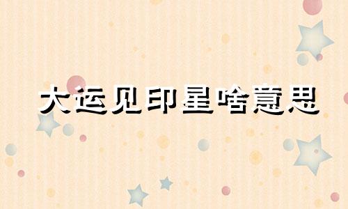 大运见印星啥意思 大运有印星