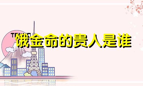 饿金命的贵人是谁 饿金命的人怎样有财运
