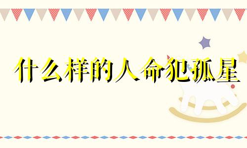 什么样的人命犯孤星 什么是命犯孤星