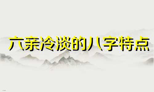 六亲冷淡的八字特点 六亲冷淡的人命苦