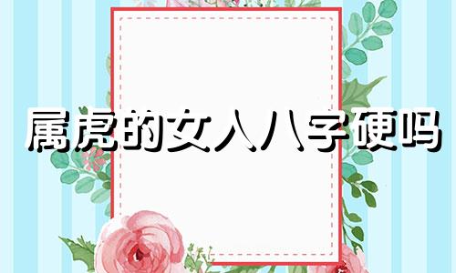 属虎的女人八字硬吗 生辰八字属虎女性