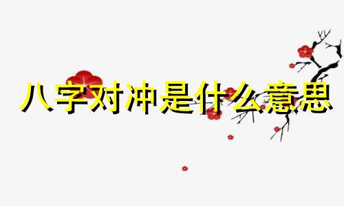 八字对冲是什么意思 八字对冲的夫妻好不好