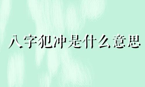 八字犯冲是什么意思 八字命理犯冲的日子