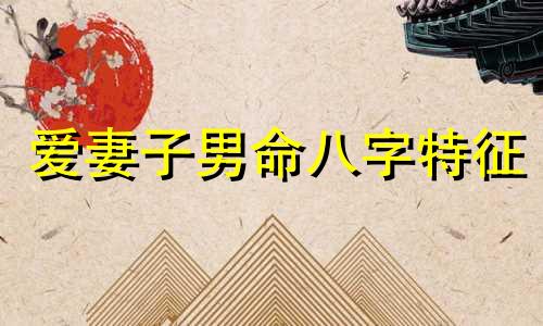 爱妻子男命八字特征 爱妻子的八字