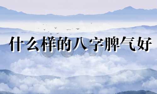 什么样的八字脾气好 八字决定脾气