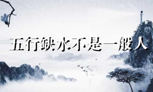 五行缺水不是一般人 八字缺水的人命运怎样
