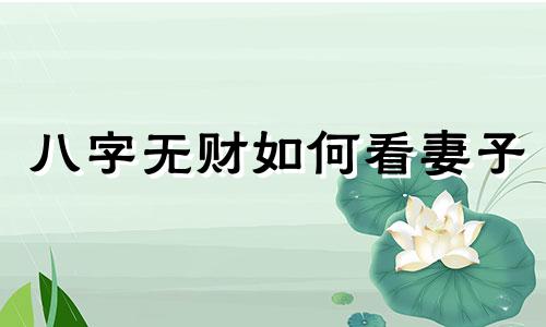 八字无财如何看妻子 八字无财怎样看妻子